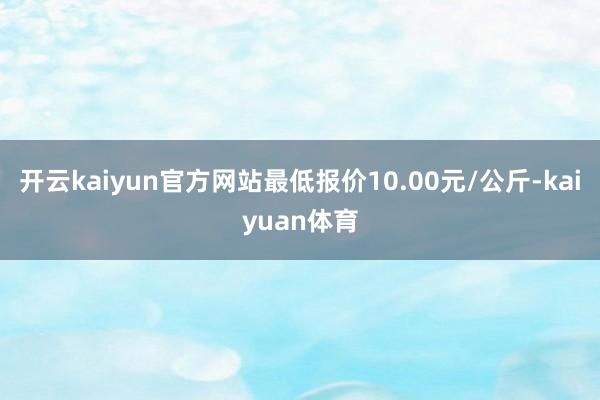 开云kaiyun官方网站最低报价10.00元/公斤-kaiyuan体育
