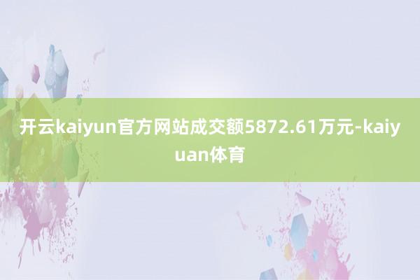 开云kaiyun官方网站成交额5872.61万元-kaiyuan体育