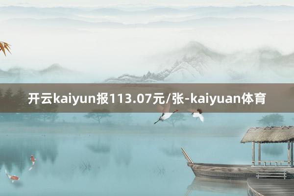 开云kaiyun报113.07元/张-kaiyuan体育