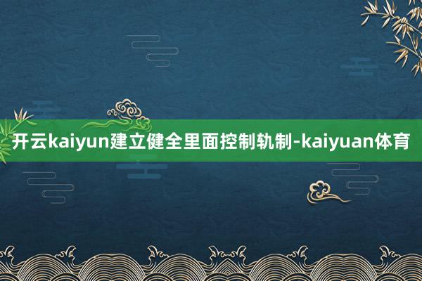 开云kaiyun建立健全里面控制轨制-kaiyuan体育