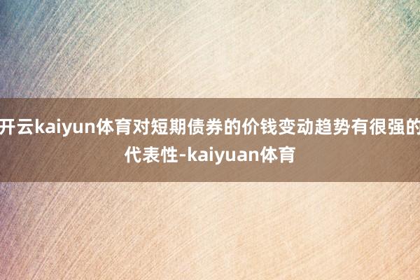 开云kaiyun体育对短期债券的价钱变动趋势有很强的代表性-kaiyuan体育