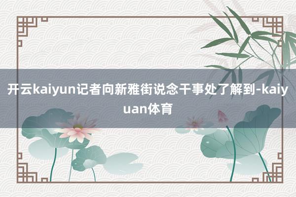 开云kaiyun记者向新雅街说念干事处了解到-kaiyuan体育