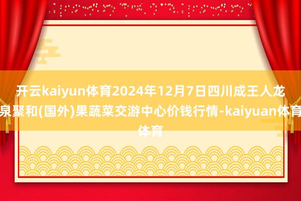 开云kaiyun体育2024年12月7日四川成王人龙泉聚和(国外)果蔬菜交游中心价钱行情-kaiyuan体育