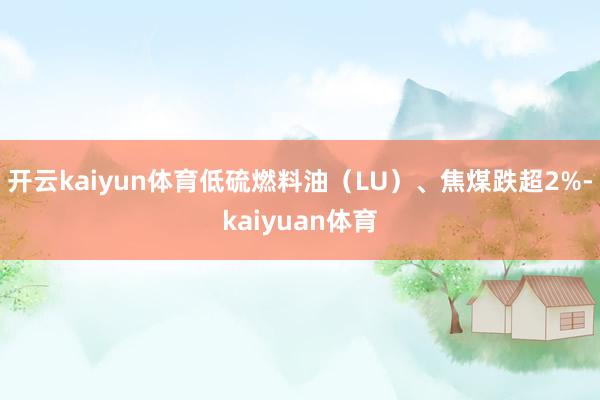 开云kaiyun体育低硫燃料油（LU）、焦煤跌超2%-kaiyuan体育