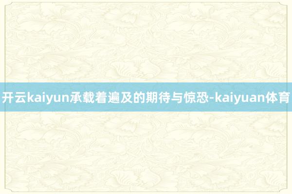 开云kaiyun承载着遍及的期待与惊恐-kaiyuan体育