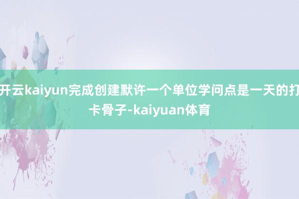 开云kaiyun完成创建默许一个单位学问点是一天的打卡骨子-kaiyuan体育