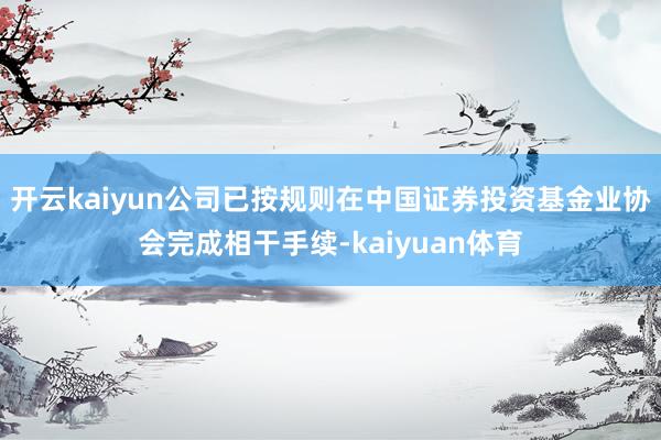 开云kaiyun公司已按规则在中国证券投资基金业协会完成相干手续-kaiyuan体育