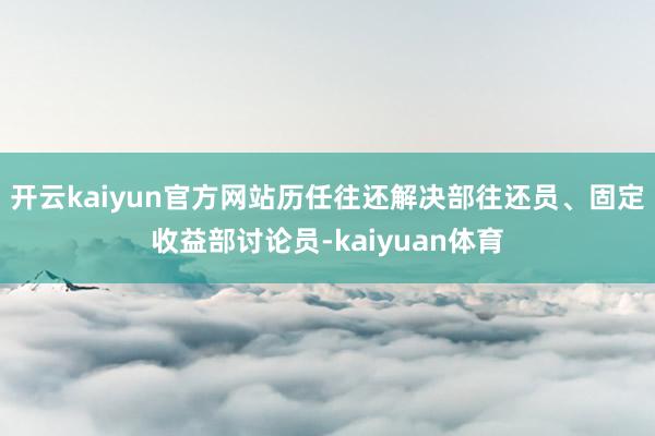 开云kaiyun官方网站历任往还解决部往还员、固定收益部讨论员-kaiyuan体育