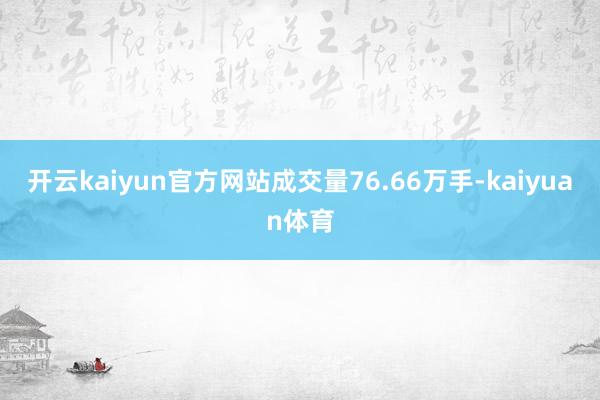 开云kaiyun官方网站成交量76.66万手-kaiyuan体育