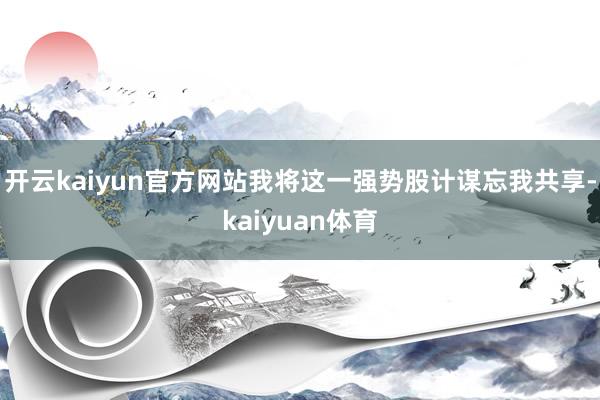 开云kaiyun官方网站我将这一强势股计谋忘我共享-kaiyuan体育