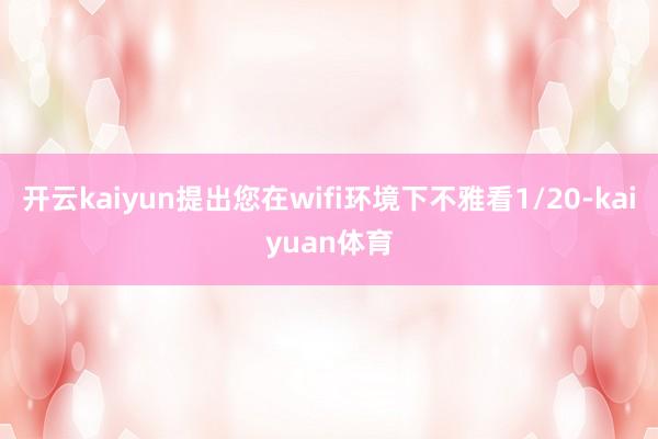 开云kaiyun提出您在wifi环境下不雅看1/20-kaiyuan体育