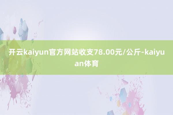 开云kaiyun官方网站收支78.00元/公斤-kaiyuan体育