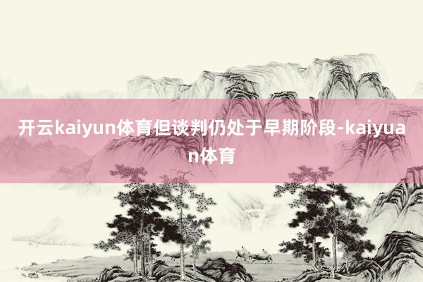 开云kaiyun体育但谈判仍处于早期阶段-kaiyuan体育