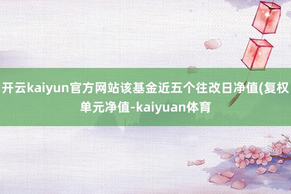 开云kaiyun官方网站该基金近五个往改日净值(复权单元净值-kaiyuan体育