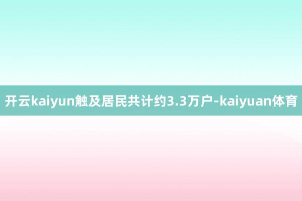 开云kaiyun触及居民共计约3.3万户-kaiyuan体育