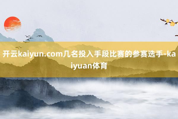 开云kaiyun.com几名投入手段比赛的参赛选手-kaiyuan体育