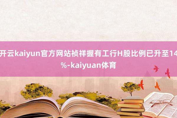 开云kaiyun官方网站祯祥握有工行H股比例已升至14%-kaiyuan体育