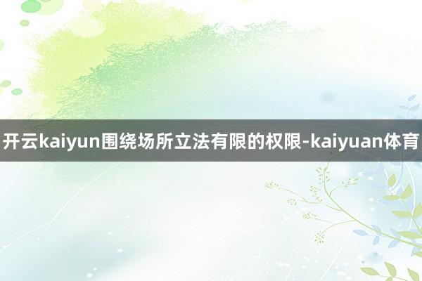开云kaiyun围绕场所立法有限的权限-kaiyuan体育