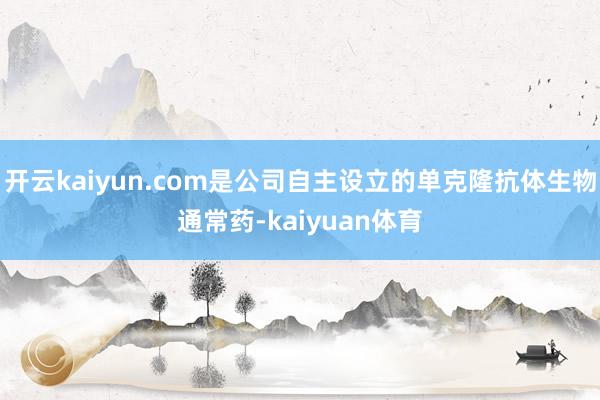 开云kaiyun.com是公司自主设立的单克隆抗体生物通常药-kaiyuan体育