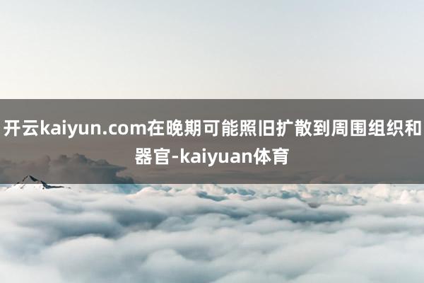 开云kaiyun.com在晚期可能照旧扩散到周围组织和器官-kaiyuan体育