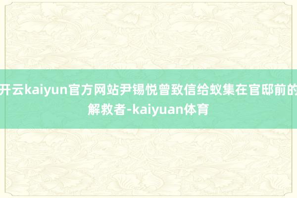开云kaiyun官方网站尹锡悦曾致信给蚁集在官邸前的解救者-kaiyuan体育