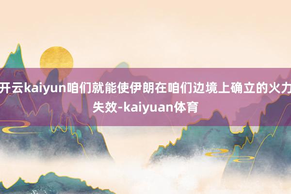 开云kaiyun咱们就能使伊朗在咱们边境上确立的火力失效-kaiyuan体育