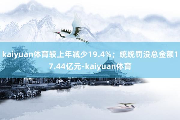 kaiyuan体育较上年减少19.4%；统统罚没总金额17.44亿元-kaiyuan体育