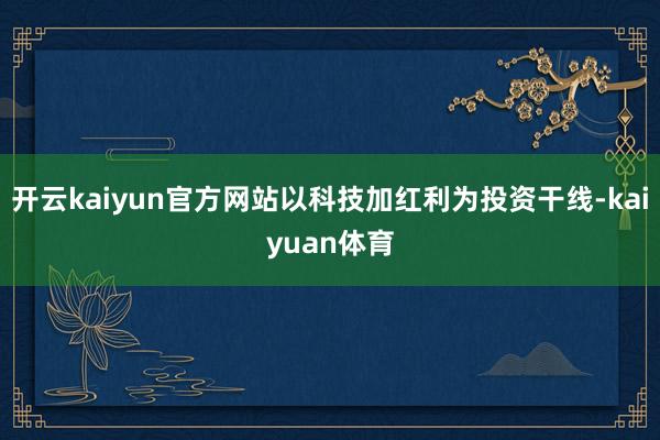 开云kaiyun官方网站以科技加红利为投资干线-kaiyuan体育