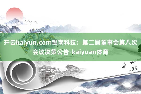 开云kaiyun.com锡南科技：第二届董事会第八次会议决策公告-kaiyuan体育