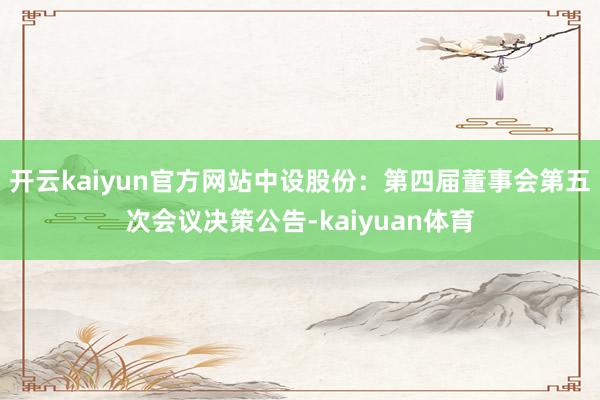开云kaiyun官方网站中设股份：第四届董事会第五次会议决策公告-kaiyuan体育