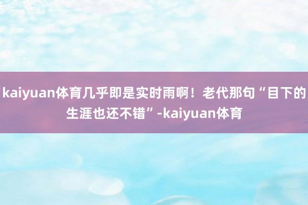 kaiyuan体育几乎即是实时雨啊！老代那句“目下的生涯也还不错”-kaiyuan体育