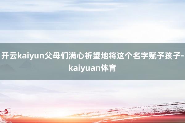 开云kaiyun父母们满心祈望地将这个名字赋予孩子-kaiyuan体育