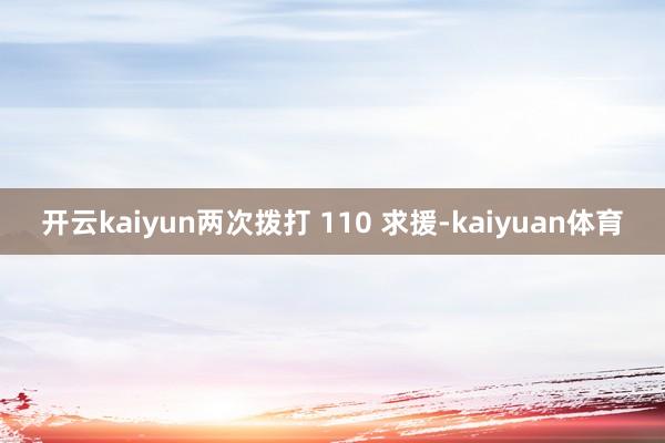 开云kaiyun两次拨打 110 求援-kaiyuan体育