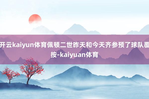 开云kaiyun体育佩顿二世昨天和今天齐参预了球队覆按-kaiyuan体育