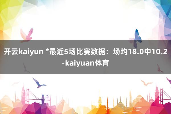 开云kaiyun *最近5场比赛数据：场均18.0中10.2-kaiyuan体育