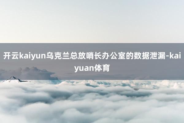 开云kaiyun乌克兰总放哨长办公室的数据泄漏-kaiyuan体育