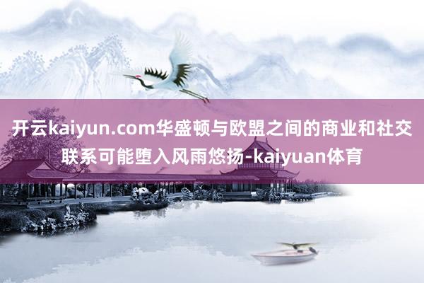 开云kaiyun.com华盛顿与欧盟之间的商业和社交联系可能堕入风雨悠扬-kaiyuan体育