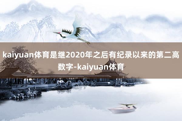 kaiyuan体育是继2020年之后有纪录以来的第二高数字-kaiyuan体育