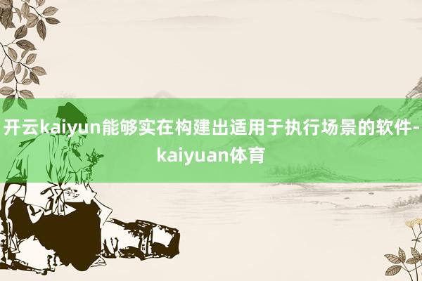 开云kaiyun能够实在构建出适用于执行场景的软件-kaiyuan体育