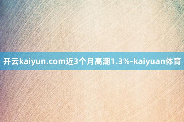 开云kaiyun.com近3个月高潮1.3%-kaiyuan体育