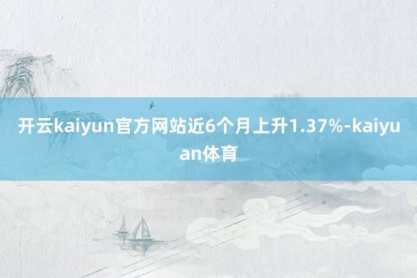 开云kaiyun官方网站近6个月上升1.37%-kaiyuan体育