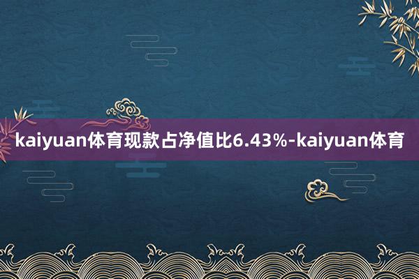 kaiyuan体育现款占净值比6.43%-kaiyuan体育