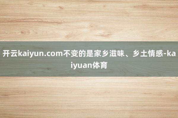开云kaiyun.com不变的是家乡滋味、乡土情感-kaiyuan体育