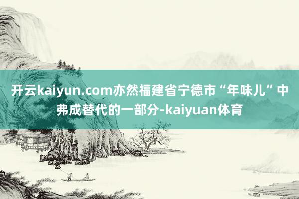 开云kaiyun.com亦然福建省宁德市“年味儿”中弗成替代的一部分-kaiyuan体育