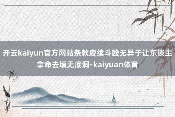 开云kaiyun官方网站条款赓续斗殴无异于让东谈主拿命去填无底洞-kaiyuan体育