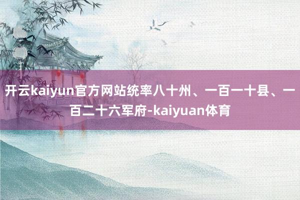 开云kaiyun官方网站统率八十州、一百一十县、一百二十六军府-kaiyuan体育