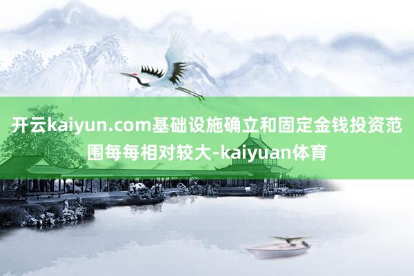 开云kaiyun.com基础设施确立和固定金钱投资范围每每相对较大-kaiyuan体育
