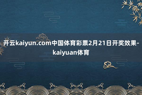 开云kaiyun.com中国体育彩票2月21日开奖效果-kaiyuan体育
