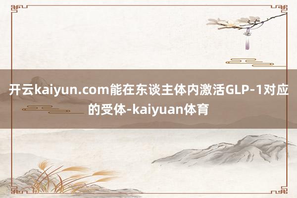 开云kaiyun.com能在东谈主体内激活GLP-1对应的受体-kaiyuan体育