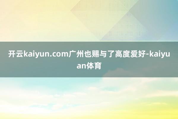 开云kaiyun.com广州也赐与了高度爱好-kaiyuan体育